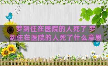 梦到住在医院的人死了 梦到住在医院的人死了什么意思